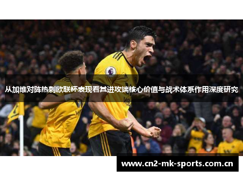 从加维对阵热刺欧联杯表现看其进攻端核心价值与战术体系作用深度研究 从加维对阵热刺欧联杯表现看其进攻端核心价值与战术体系作用深度研究