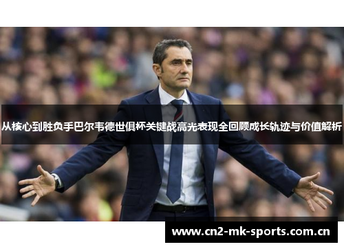 从核心到胜负手巴尔韦德世俱杯关键战高光表现全回顾成长轨迹与价值解析 从核心到胜负手巴尔韦德世俱杯关键战高光表现全回顾成长轨迹与价值解析