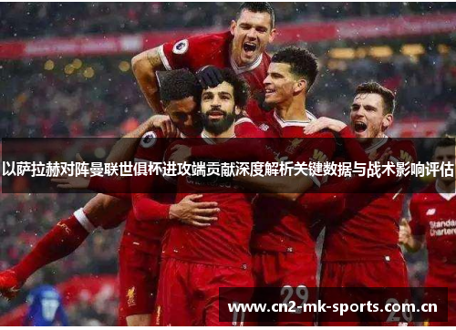 以萨拉赫对阵曼联世俱杯进攻端贡献深度解析关键数据与战术影响评估