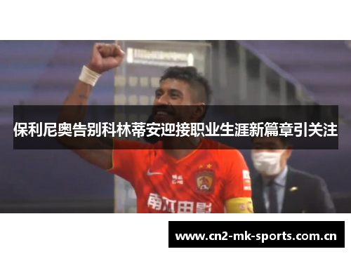 保利尼奥告别科林蒂安迎接职业生涯新篇章引关注