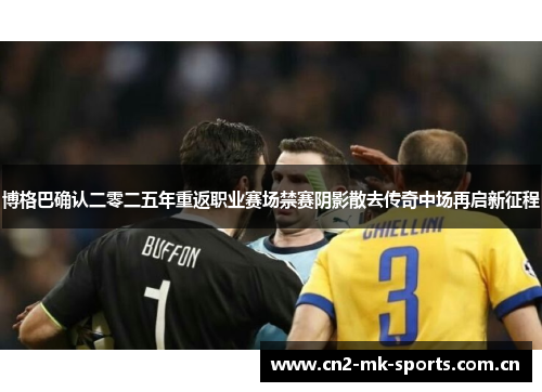 博格巴确认二零二五年重返职业赛场禁赛阴影散去传奇中场再启新征程